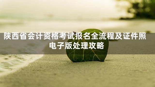 陕西省会计资格考试报名全流程及证件照电子版处理攻略