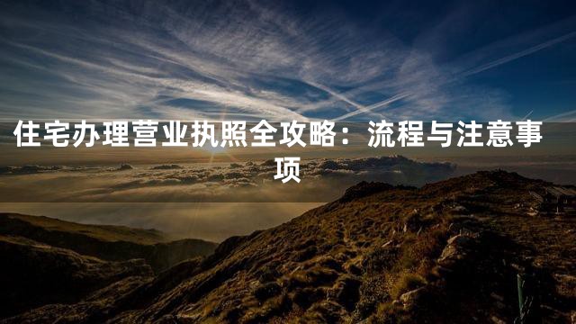 住宅办理营业执照全攻略：流程与注意事项