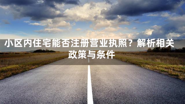 小区内住宅能否注册营业执照？解析相关政策与条件