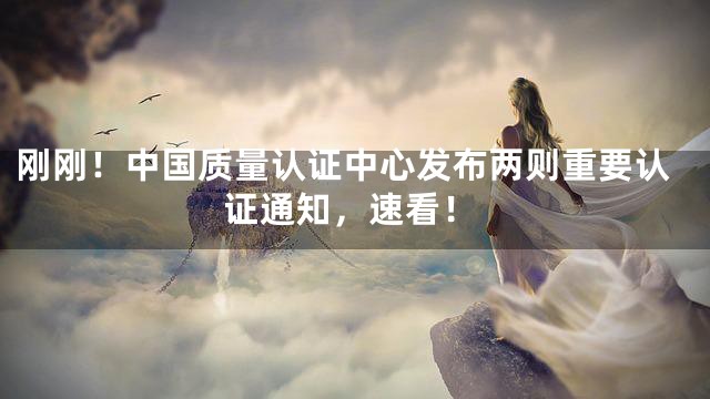 刚刚！中国质量认证中心发布两则重要认证通知，速看！
