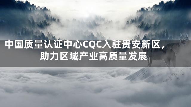 中国质量认证中心CQC入驻贵安新区，助力区域产业高质量发展