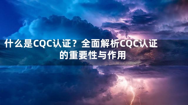 什么是CQC认证？全面解析CQC认证的重要性与作用
