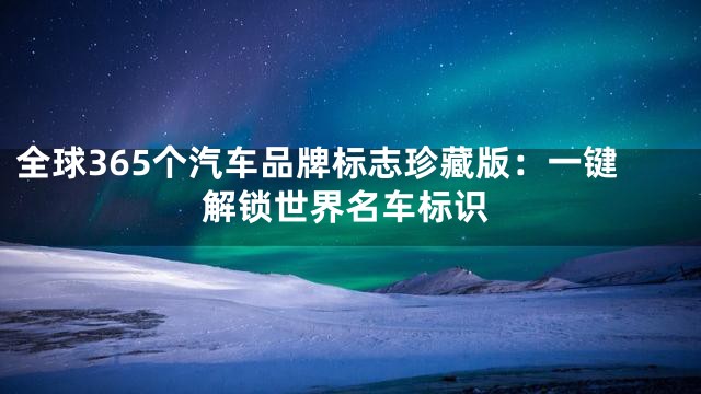 全球365个汽车品牌标志珍藏版：一键解锁世界名车标识