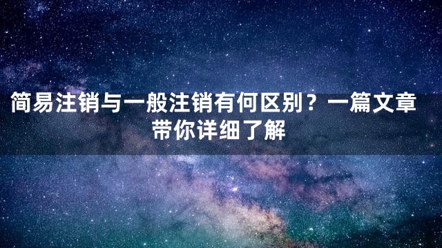 简易注销与一般注销有何区别？一篇文章带你详细了解