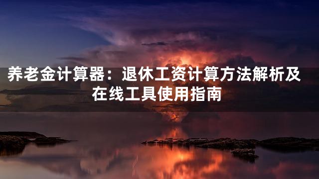 养老金计算器：退休工资计算方法解析及在线工具使用指南