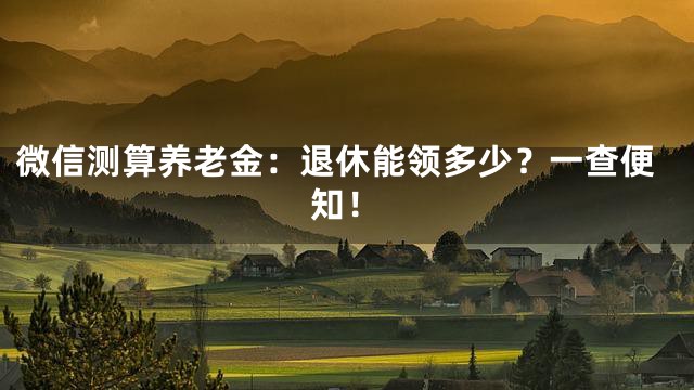微信测算养老金：退休能领多少？一查便知！