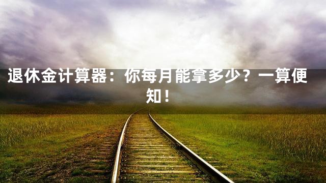 退休金计算器：你每月能拿多少？一算便知！