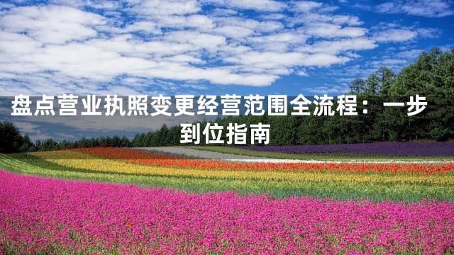 盘点营业执照变更经营范围全流程：一步到位指南