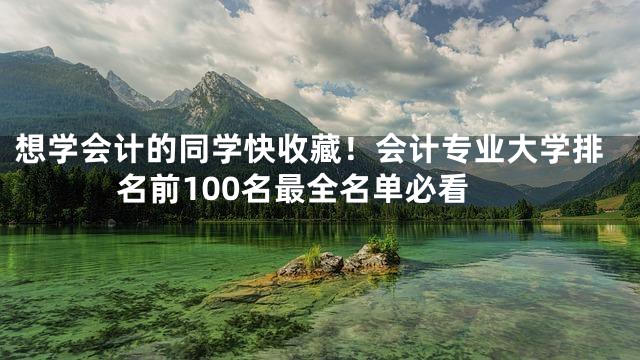 想学会计的同学快收藏！会计专业大学排名前100名最全名单必看