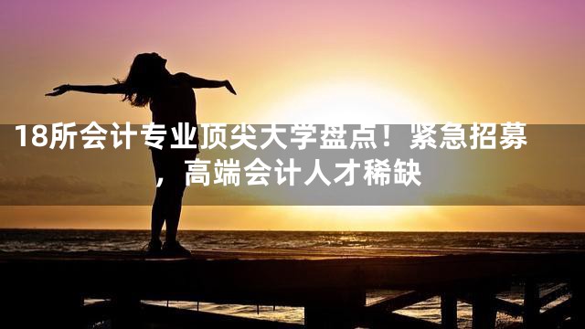 18所会计专业顶尖大学盘点！紧急招募，高端会计人才稀缺