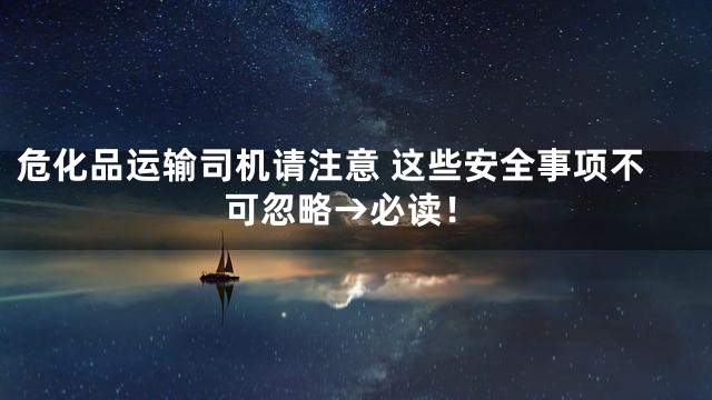 危化品运输司机请注意 这些安全事项不可忽略→必读！