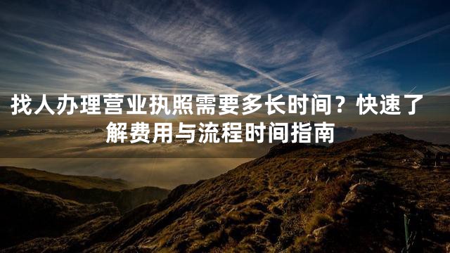 找人办理营业执照需要多长时间？快速了解费用与流程时间指南