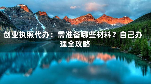 创业执照代办：需准备哪些材料？自己办理全攻略