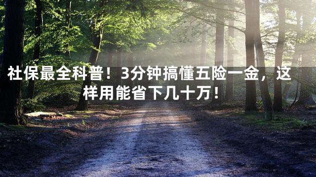 社保最全科普！3分钟搞懂五险一金，这样用能省下几十万！