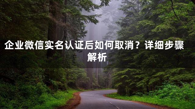 企业微信实名认证后如何取消？详细步骤解析