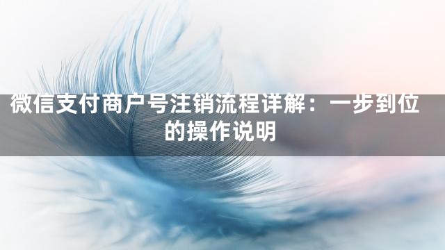 微信支付商户号注销流程详解：一步到位的操作说明