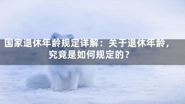 国家退休年龄规定详解：关于退休年龄，究竟是如何规定的？