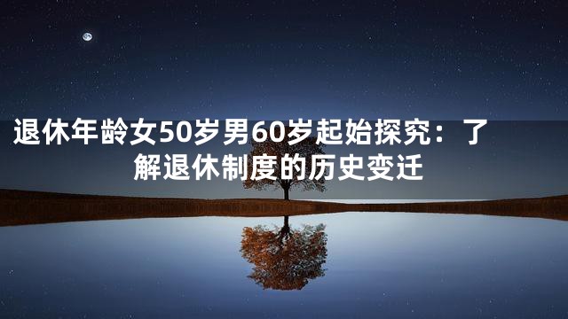 退休年龄女50岁男60岁起始探究：了解退休制度的历史变迁