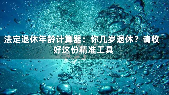 法定退休年龄计算器：你几岁退休？请收好这份精准工具