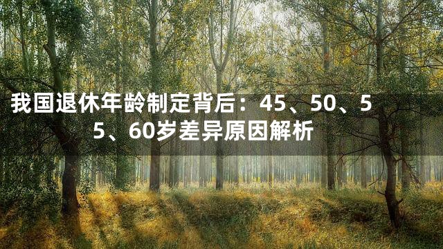 我国退休年龄制定背后：45、50、55、60岁差异原因解析