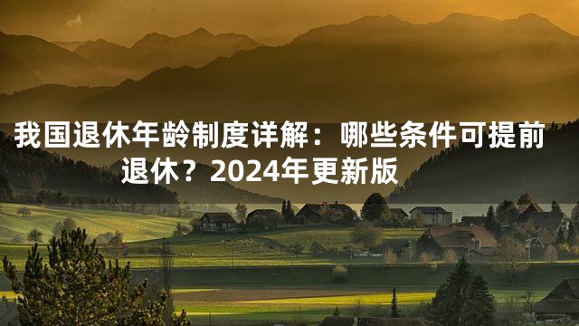 我国退休年龄制度详解：哪些条件可提前退休？2024年更新版
