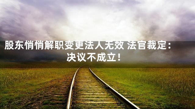 股东悄悄解职变更法人无效 法官裁定：决议不成立！