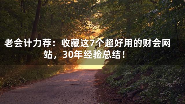 老会计力荐：收藏这7个超好用的财会网站，30年经验总结！