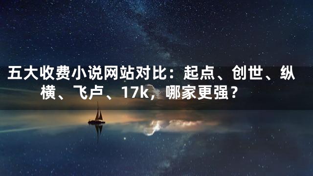 五大收费小说网站对比：起点、创世、纵横、飞卢、17k，哪家更强？
