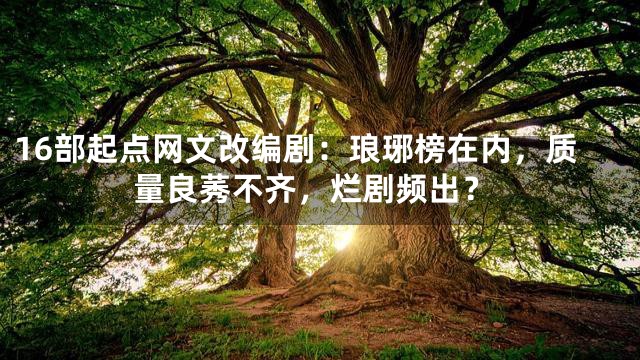 16部起点网文改编剧：琅琊榜在内，质量良莠不齐，烂剧频出？