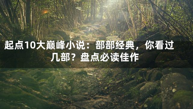 起点10大巅峰小说：部部经典，你看过几部？盘点必读佳作