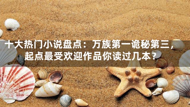 十大热门小说盘点：万族第一诡秘第三，起点最受欢迎作品你读过几本？