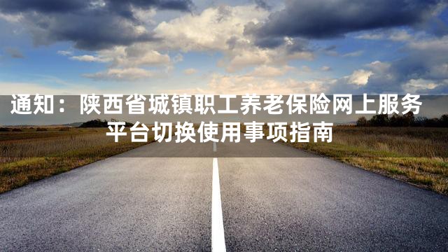 通知：陕西省城镇职工养老保险网上服务平台切换使用事项指南