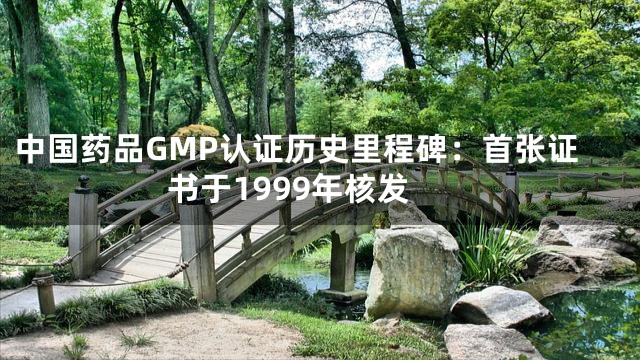 中国药品GMP认证历史里程碑：首张证书于1999年核发