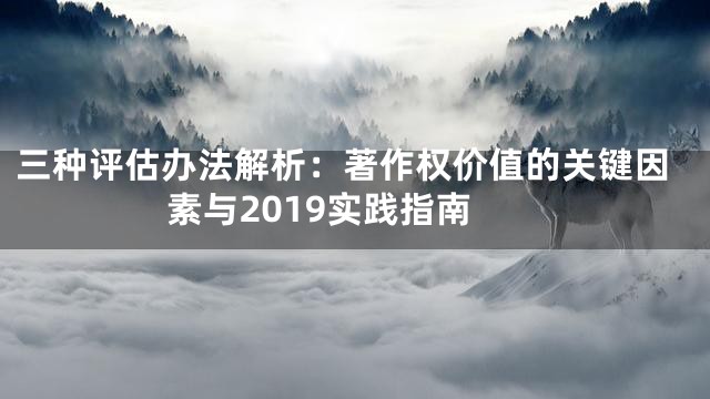 三种评估办法解析：著作权价值的关键因素与2019实践指南