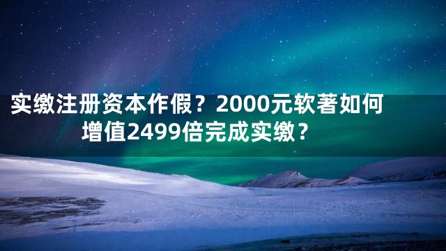 实缴注册资本作假？2000元软著如何增值2499倍完成实缴？