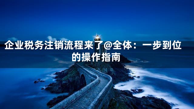 企业税务注销流程来了@全体：一步到位的操作指南