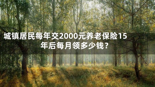 城镇居民每年交2000元养老保险15年后每月领多少钱？