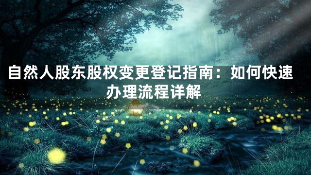 自然人股东股权变更登记指南：如何快速办理流程详解