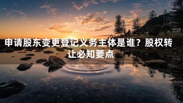 申请股东变更登记义务主体是谁？股权转让必知要点