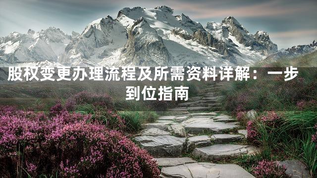 股权变更办理流程及所需资料详解：一步到位指南
