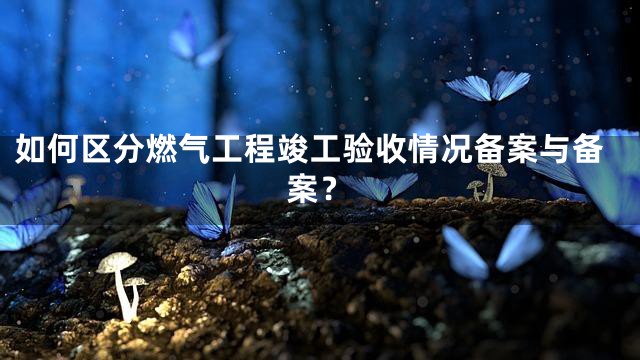 如何区分燃气工程竣工验收情况备案与备案？