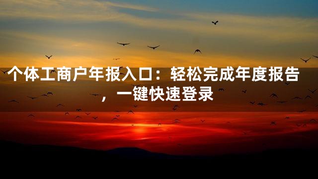 个体工商户年报入口：轻松完成年度报告，一键快速登录