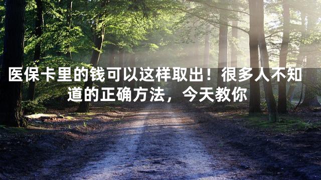 医保卡里的钱可以这样取出！很多人不知道的正确方法，今天教你