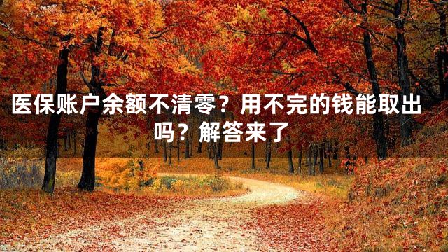 医保账户余额不清零？用不完的钱能取出吗？解答来了