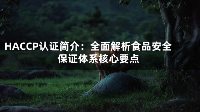 HACCP认证简介：全面解析食品安全保证体系核心要点