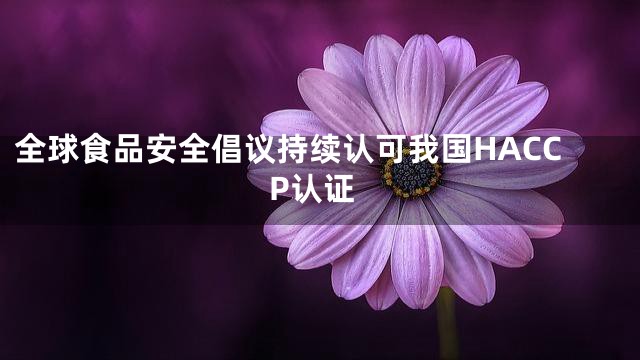 全球食品安全倡议持续认可我国HACCP认证