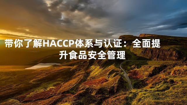 带你了解HACCP体系与认证：全面提升食品安全管理