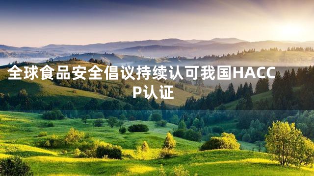 全球食品安全倡议持续认可我国HACCP认证