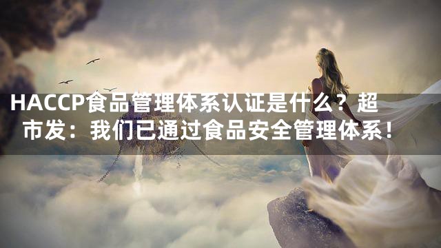 HACCP食品管理体系认证是什么？超市发：我们已通过食品安全管理体系！