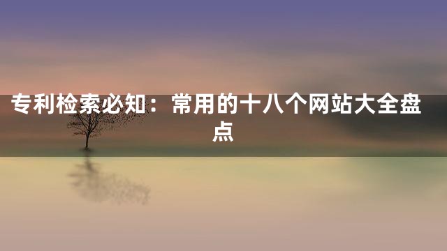 专利检索必知：常用的十八个网站大全盘点